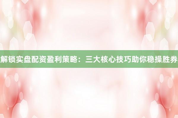 解锁实盘配资盈利策略：三大核心技巧助你稳操胜券