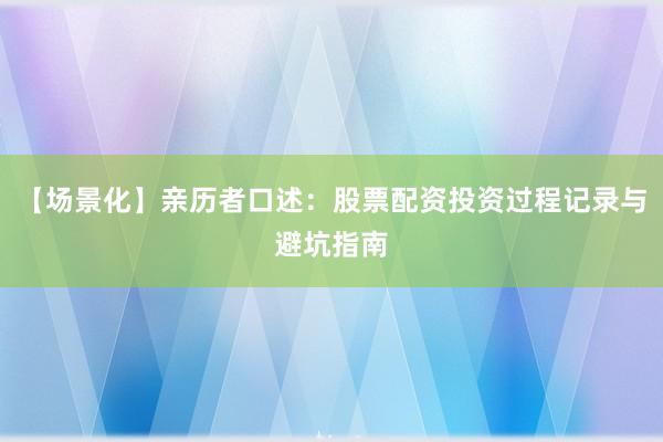 【场景化】亲历者口述：股票配资投资过程记录与避坑指南