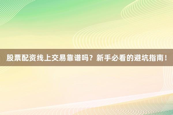 股票配资线上交易靠谱吗？新手必看的避坑指南！