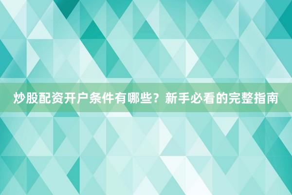 炒股配资开户条件有哪些?新手必看的完整指南