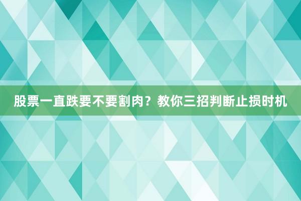 股票一直跌要不要割肉?教你三招判断止损时机