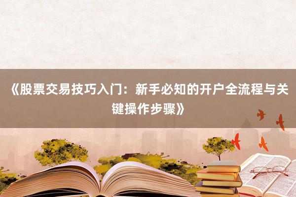 《股票交易技巧入门:新手必知的开户全流程与关键操作步骤》