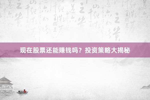 现在股票还能赚钱吗？投资策略大揭秘
