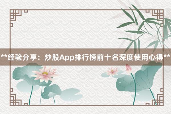 **经验分享：炒股App排行榜前十名深度使用心得**