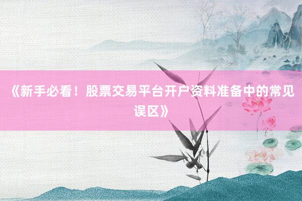 《新手必看！股票交易平台开户资料准备中的常见误区》