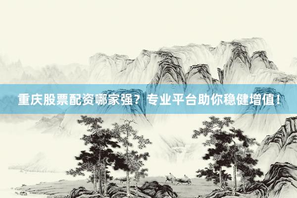 重庆股票配资哪家强?专业平台助你稳健增值!