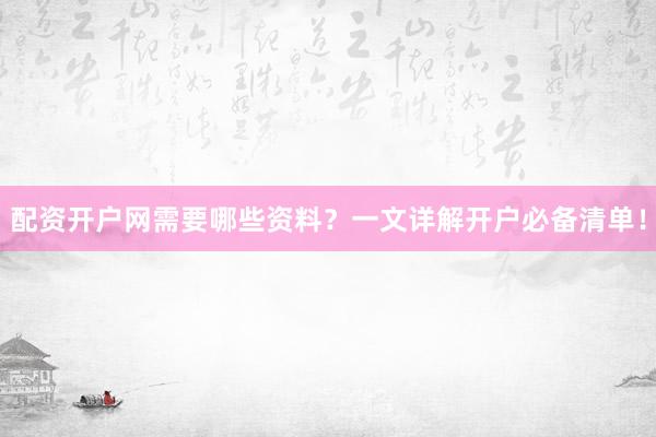 配资开户网需要哪些资料？一文详解开户必备清单！