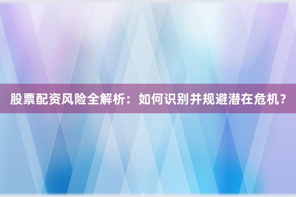 股票配资风险全解析:如何识别并规避潜在危机?