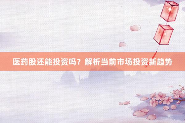 医药股还能投资吗？解析当前市场投资新趋势