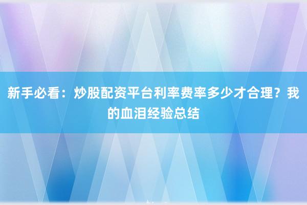 新手必看:炒股配资平台利率费率多少才合理?我的血泪经验总结