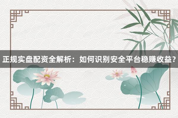 正规实盘配资全解析:如何识别安全平台稳赚收益?