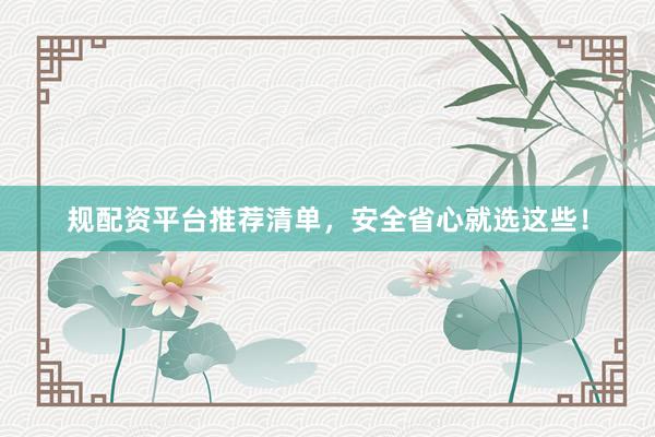 规配资平台推荐清单,安全省心就选这些!