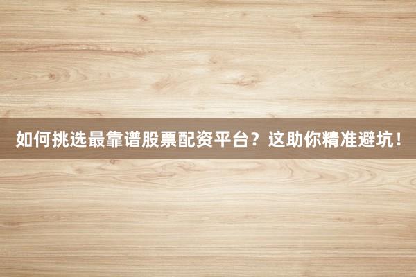 如何挑选最靠谱股票配资平台？这助你精准避坑！