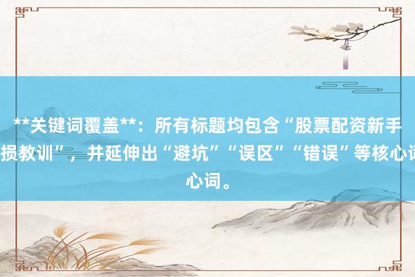 **关键词覆盖**：所有标题均包含“股票配资新手亏损教训”，并延伸出“避坑”“误区”“错误”等核心词。