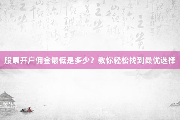 股票开户佣金最低是多少？教你轻松找到最优选择