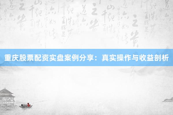 重庆股票配资实盘案例分享:真实操作与收益剖析