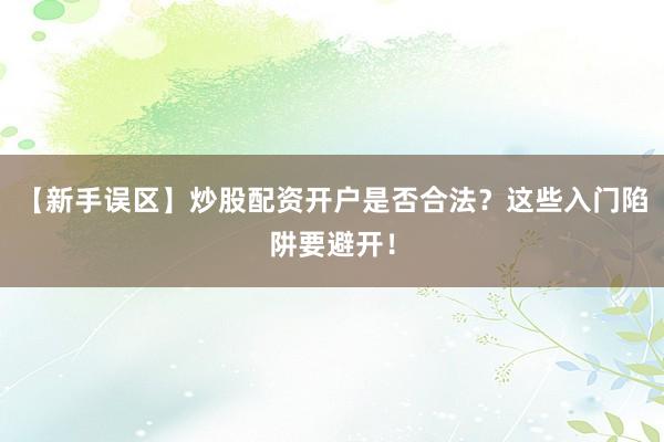 【新手误区】炒股配资开户是否合法?这些入门陷阱要避开!