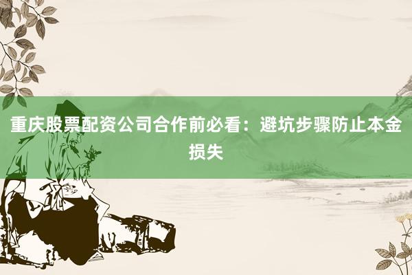 重庆股票配资公司合作前必看：避坑步骤防止本金损失