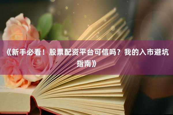《新手必看！股票配资平台可信吗？我的入市避坑指南》