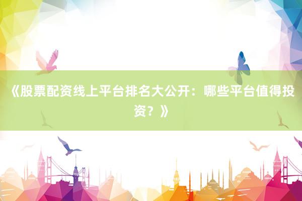《股票配资线上平台排名大公开：哪些平台值得投资？》