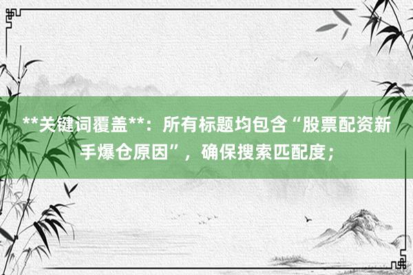 **关键词覆盖**：所有标题均包含“股票配资新手爆仓原因”，确保搜索匹配度；