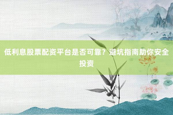 低利息股票配资平台是否可靠？避坑指南助你安全投资