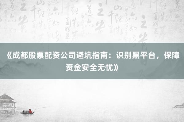 《成都股票配资公司避坑指南:识别黑平台,保障资金安全无忧》