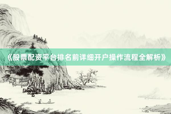 《股票配资平台排名前详细开户操作流程全解析》