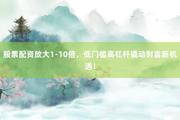股票配资放大1-10倍，低门槛高杠杆撬动财富新机遇！