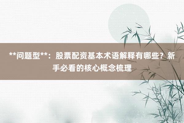 **问题型**：股票配资基本术语解释有哪些？新手必看的核心概念梳理
