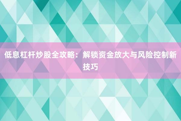 低息杠杆炒股全攻略：解锁资金放大与风险控制新技巧