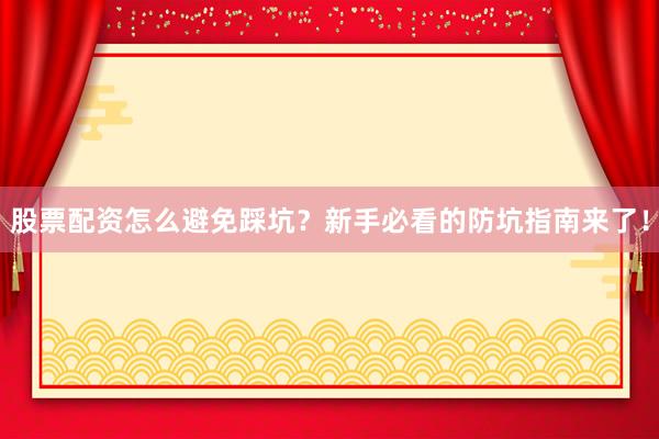 股票配资怎么避免踩坑？新手必看的防坑指南来了！