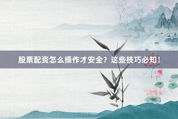 股票配资怎么操作才安全？这些技巧必知！