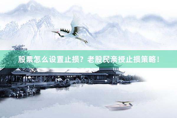 股票怎么设置止损？老股民亲授止损策略！