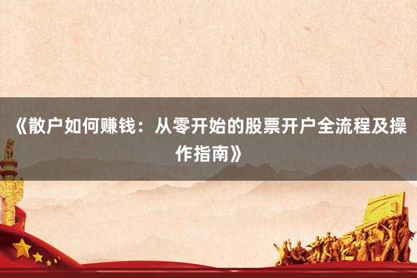 《散户如何赚钱：从零开始的股票开户全流程及操作指南》