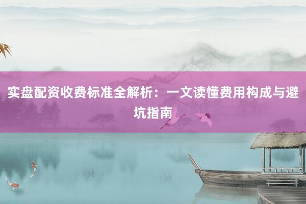 实盘配资收费标准全解析：一文读懂费用构成与避坑指南
