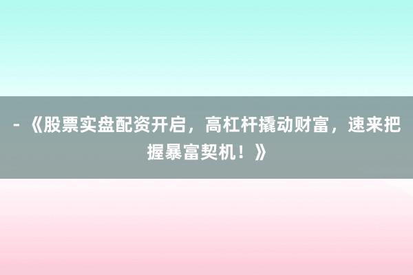 - 《股票实盘配资开启,高杠杆撬动财富,速来把握暴富契机!》