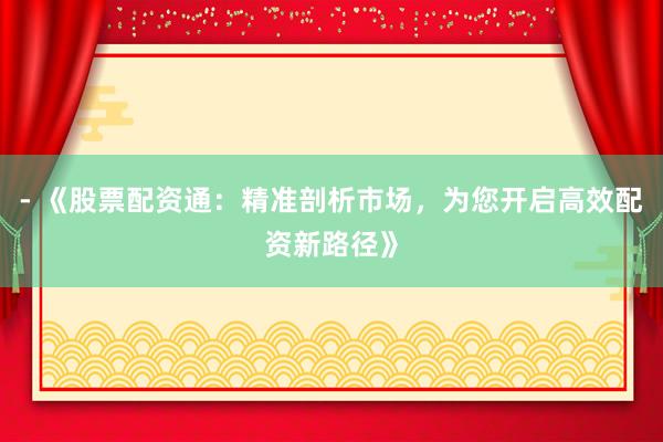- 《股票配资通：精准剖析市场，为您开启高效配资新路径》