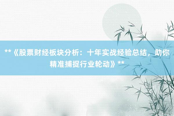 **《股票财经板块分析：十年实战经验总结，助你精准捕捉行业轮动》**