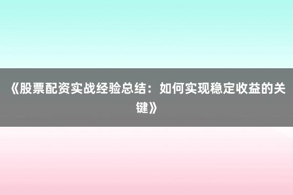 《股票配资实战经验总结：如何实现稳定收益的关键》