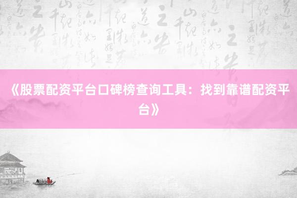 《股票配资平台口碑榜查询工具：找到靠谱配资平台》