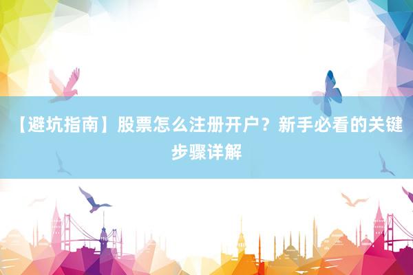 【避坑指南】股票怎么注册开户？新手必看的关键步骤详解