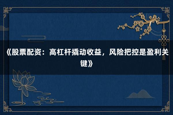 《股票配资：高杠杆撬动收益，风险把控是盈利关键》