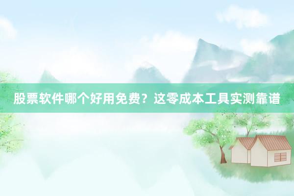 股票软件哪个好用免费?这零成本工具实测靠谱