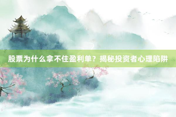 股票为什么拿不住盈利单?揭秘投资者心理陷阱
