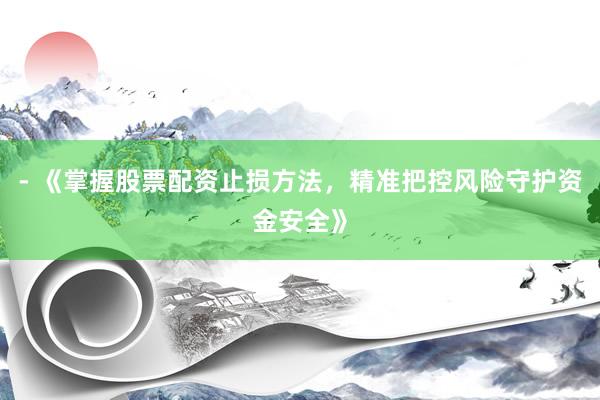 - 《掌握股票配资止损方法，精准把控风险守护资金安全》