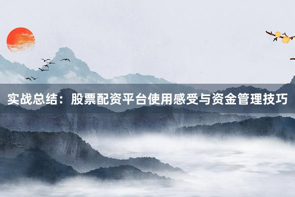 实战总结：股票配资平台使用感受与资金管理技巧