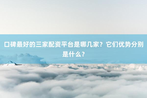 口碑最好的三家配资平台是哪几家？它们优势分别是什么？