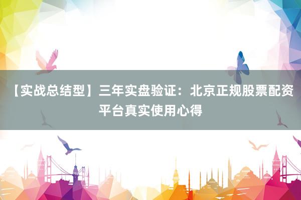 【实战总结型】三年实盘验证：北京正规股票配资平台真实使用心得
