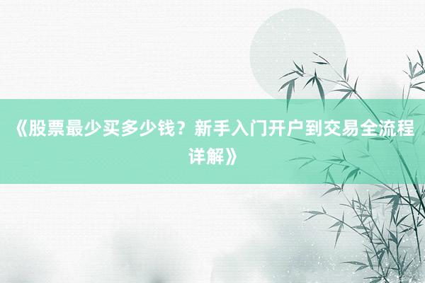 《股票最少买多少钱？新手入门开户到交易全流程详解》